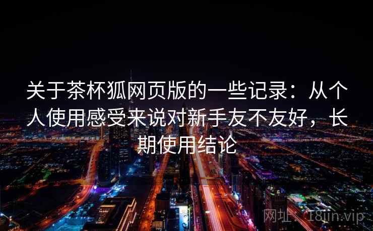 关于茶杯狐网页版的一些记录：从个人使用感受来说对新手友不友好，长期使用结论