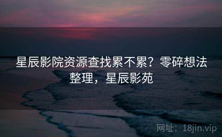 星辰影院资源查找累不累？零碎想法整理，星辰影苑