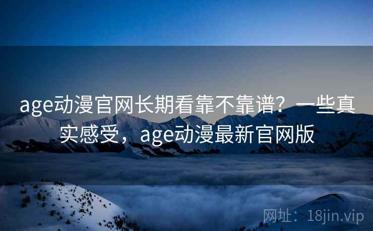 age动漫官网长期看靠不靠谱？一些真实感受，age动漫最新官网版