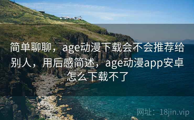 简单聊聊,age动漫下载会不会推荐给别人,用后感简述,age动漫app安卓怎么下载不了 简单聊聊,age动漫下载会不会推荐给别人,用后感简述,age动漫app安卓怎么下载不了