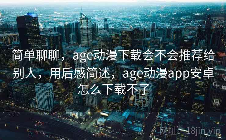 简单聊聊,age动漫下载会不会推荐给别人,用后感简述,age动漫app安卓怎么下载不了 简单聊聊,age动漫下载会不会推荐给别人,用后感简述,age动漫app安卓怎么下载不了