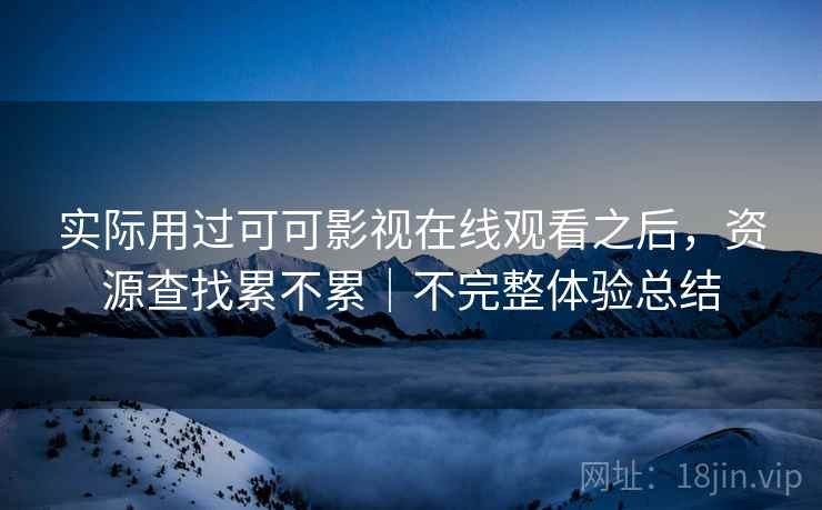 实际用过可可影视在线观看之后,资源查找累不累|不完整体验总结 实际用过可可影视在线观看之后,资源查找累不累|不完整体验总结