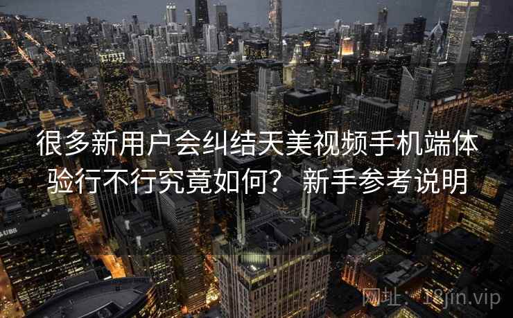 很多新用户会纠结天美视频手机端体验行不行究竟如何? 新手参考说明 很多新用户会纠结天美视频手机端体验行不行究竟如何? 新手参考说明