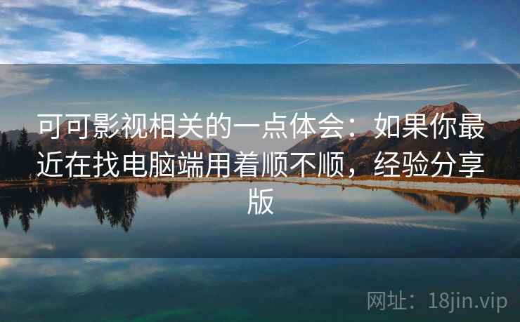 可可影视相关的一点体会：如果你最近在找电脑端用着顺不顺，经验分享版
