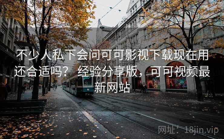 不少人私下会问可可影视下载现在用还合适吗？ 经验分享版，可可视频最新网站