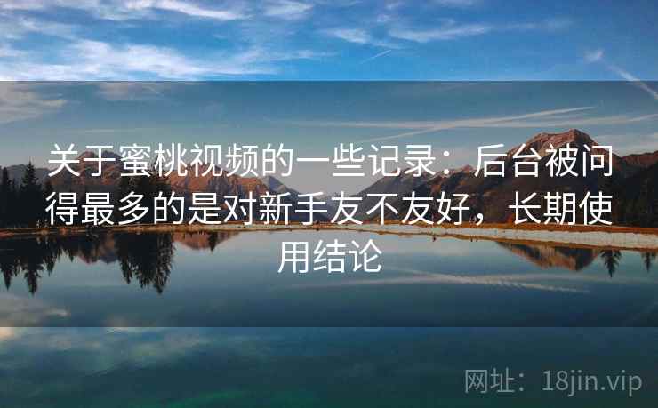 关于蜜桃视频的一些记录：后台被问得最多的是对新手友不友好，长期使用结论