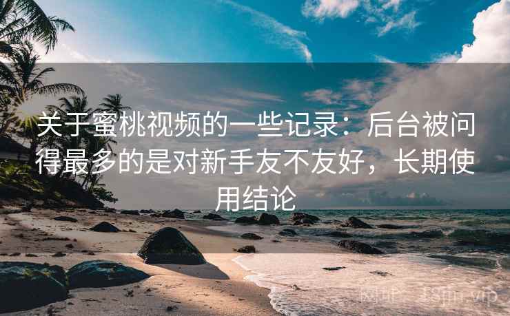 关于蜜桃视频的一些记录：后台被问得最多的是对新手友不友好，长期使用结论