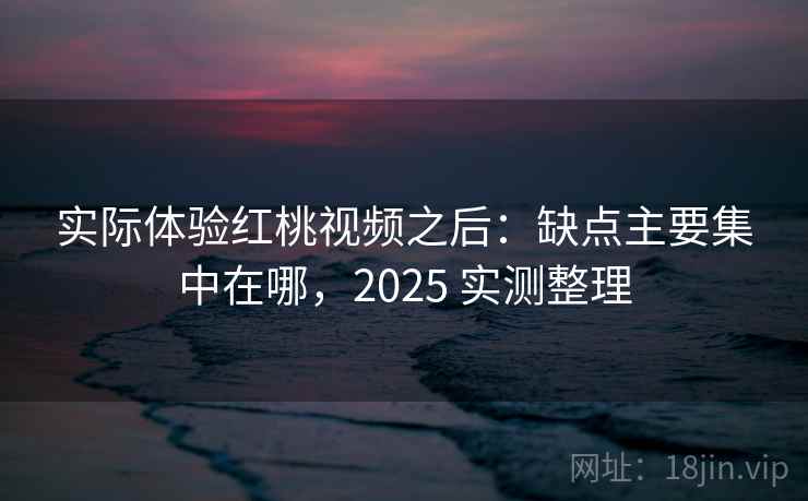 实际体验红桃视频之后：缺点主要集中在哪，2025 实测整理