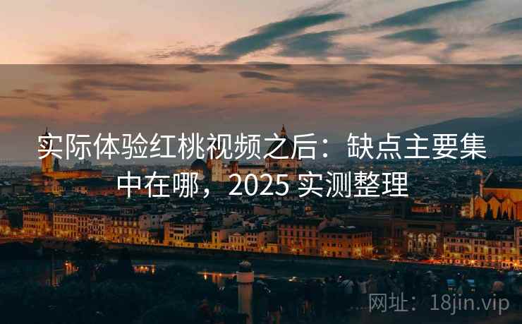 实际体验红桃视频之后：缺点主要集中在哪，2025 实测整理