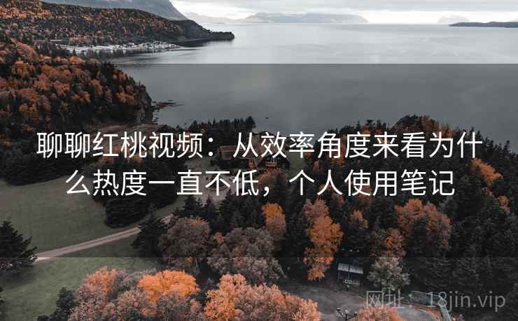 聊聊红桃视频：从效率角度来看为什么热度一直不低，个人使用笔记