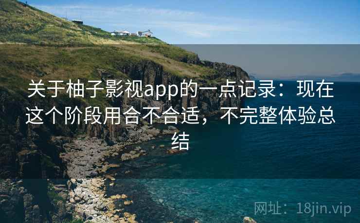 关于柚子影视app的一点记录：现在这个阶段用合不合适，不完整体验总结