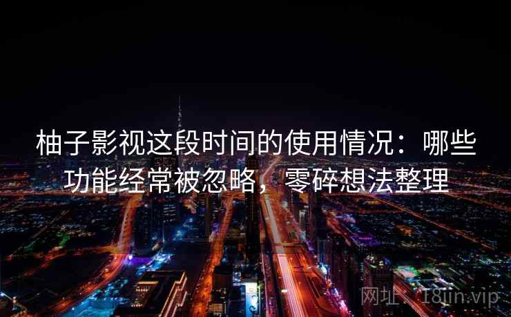 柚子影视这段时间的使用情况：哪些功能经常被忽略，零碎想法整理