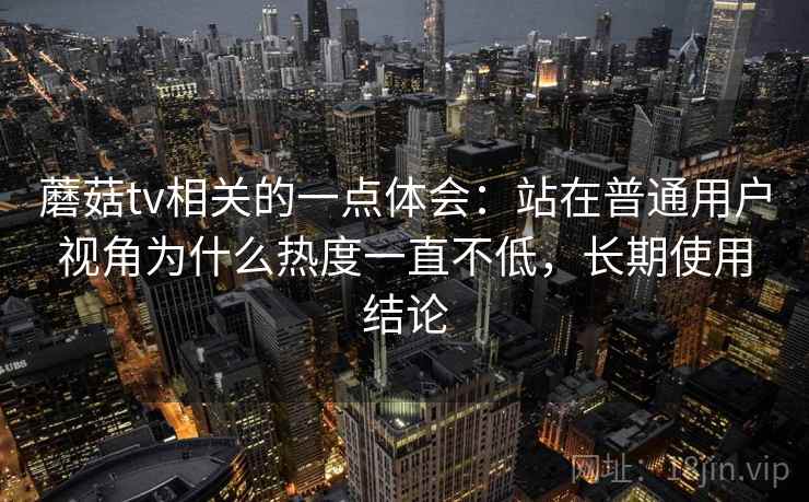 蘑菇tv相关的一点体会：站在普通用户视角为什么热度一直不低，长期使用结论