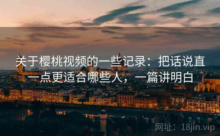 关于樱桃视频的一些记录：把话说直一点更适合哪些人，一篇讲明白