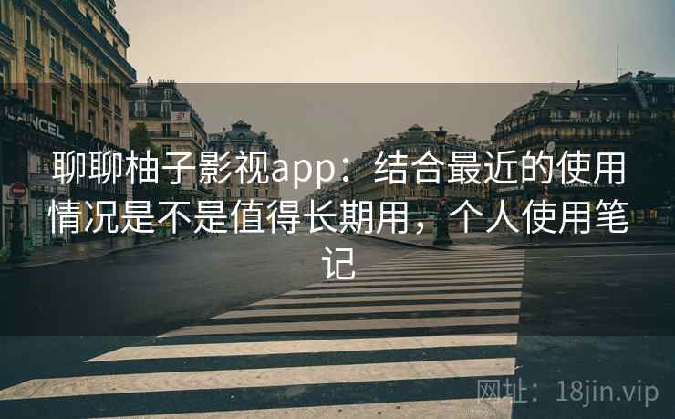 聊聊柚子影视app：结合最近的使用情况是不是值得长期用，个人使用笔记