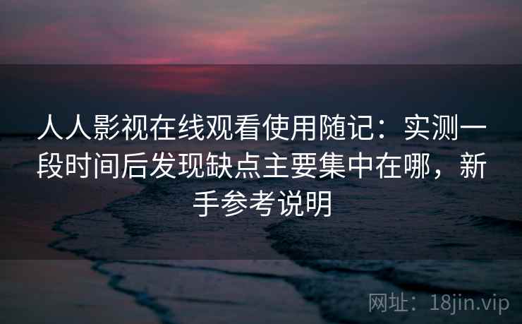 人人影视在线观看使用随记：实测一段时间后发现缺点主要集中在哪，新手参考说明