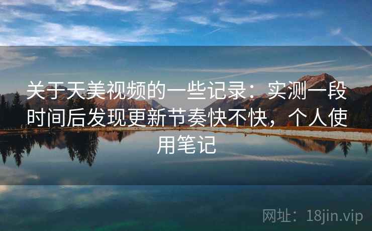 关于天美视频的一些记录：实测一段时间后发现更新节奏快不快，个人使用笔记