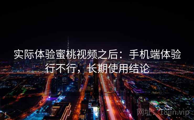 实际体验蜜桃视频之后：手机端体验行不行，长期使用结论