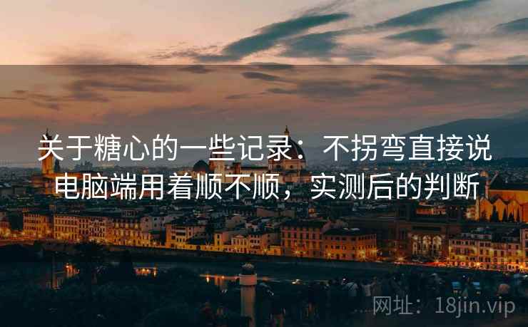 关于糖心的一些记录：不拐弯直接说电脑端用着顺不顺，实测后的判断