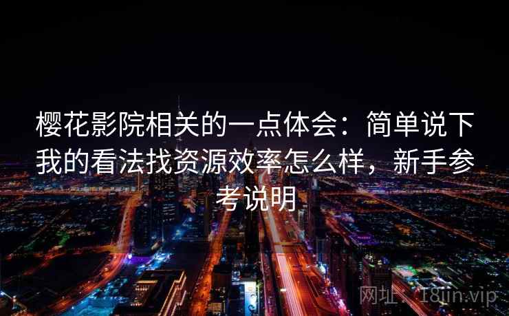 樱花影院相关的一点体会：简单说下我的看法找资源效率怎么样，新手参考说明