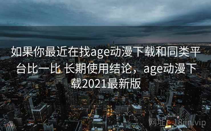 如果你最近在找age动漫下载和同类平台比一比 长期使用结论，age动漫下载2021最新版
