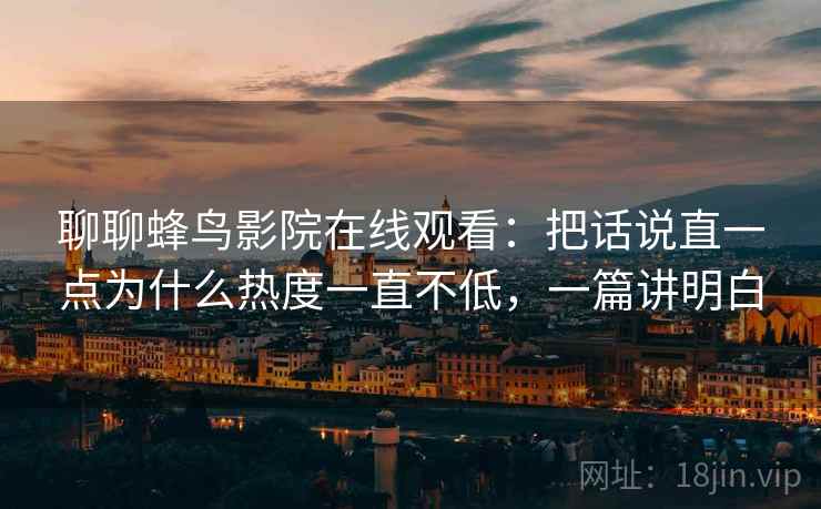 聊聊蜂鸟影院在线观看：把话说直一点为什么热度一直不低，一篇讲明白