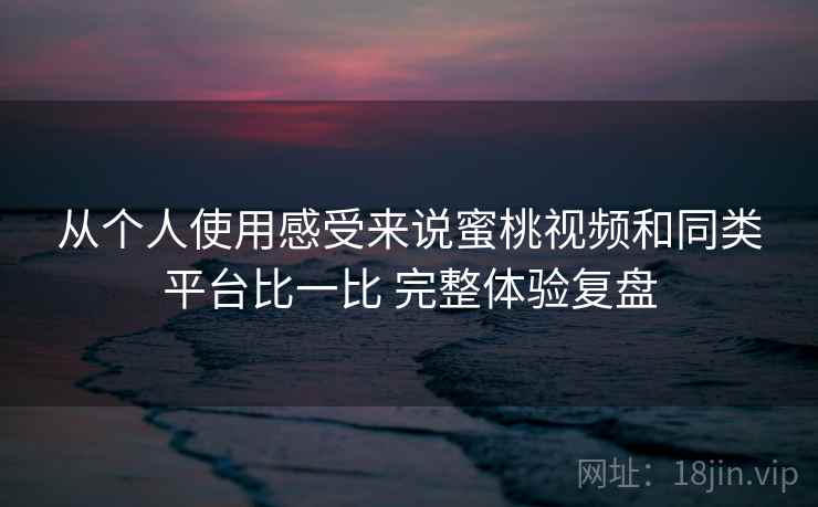 从个人使用感受来说蜜桃视频和同类平台比一比 完整体验复盘