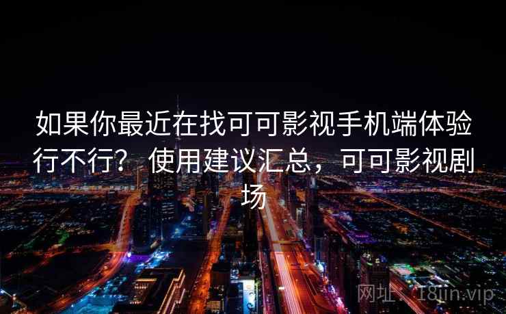 如果你最近在找可可影视手机端体验行不行？ 使用建议汇总，可可影视剧场