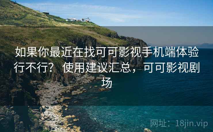 如果你最近在找可可影视手机端体验行不行？ 使用建议汇总，可可影视剧场