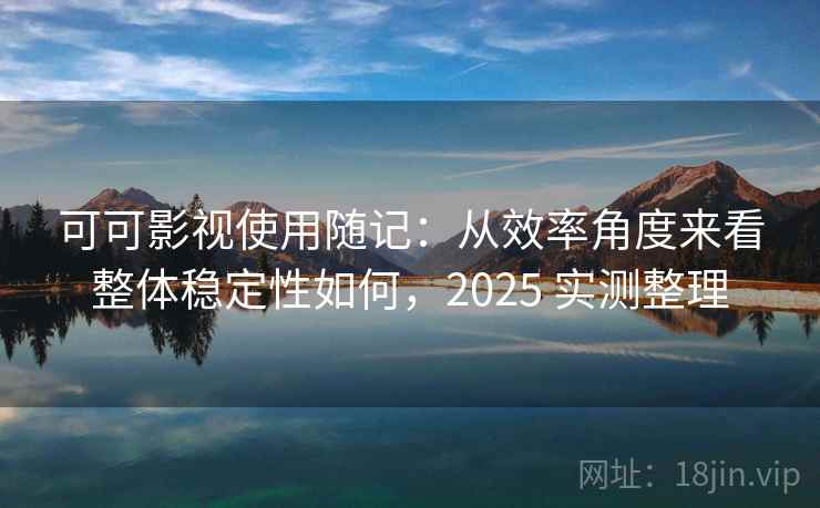 可可影视使用随记：从效率角度来看整体稳定性如何，2025 实测整理