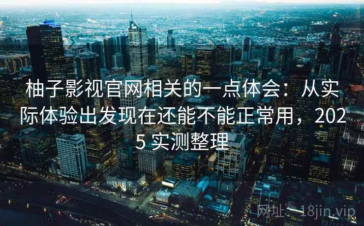 柚子影视官网相关的一点体会：从实际体验出发现在还能不能正常用，2025 实测整理