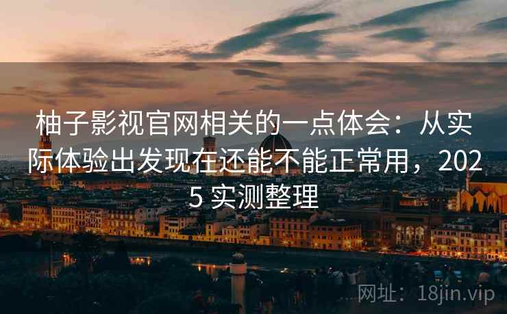 柚子影视官网相关的一点体会：从实际体验出发现在还能不能正常用，2025 实测整理
