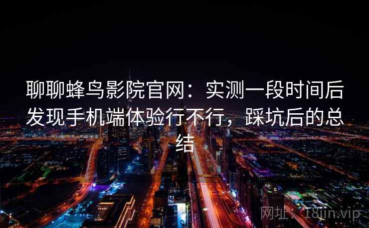 聊聊蜂鸟影院官网：实测一段时间后发现手机端体验行不行，踩坑后的总结