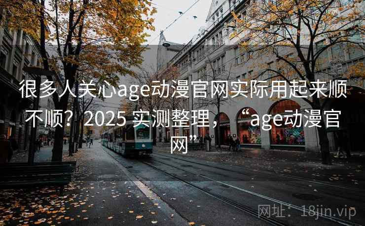 很多人关心age动漫官网实际用起来顺不顺？2025 实测整理，“age动漫官网”