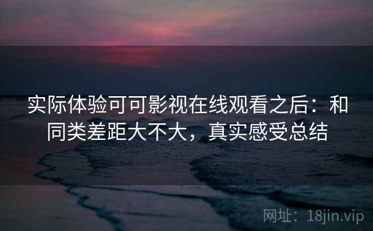 实际体验可可影视在线观看之后：和同类差距大不大，真实感受总结