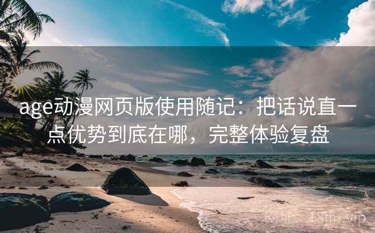 age动漫网页版使用随记：把话说直一点优势到底在哪，完整体验复盘