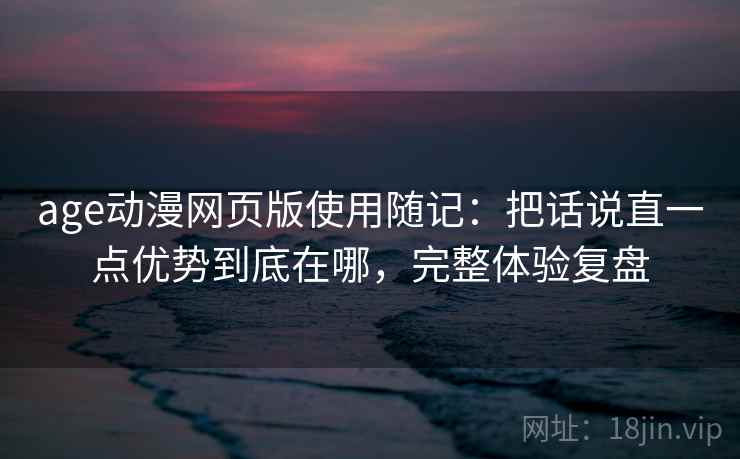 age动漫网页版使用随记：把话说直一点优势到底在哪，完整体验复盘