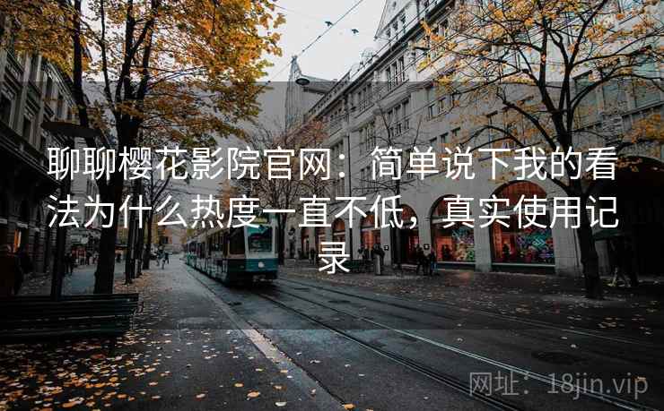 聊聊樱花影院官网：简单说下我的看法为什么热度一直不低，真实使用记录