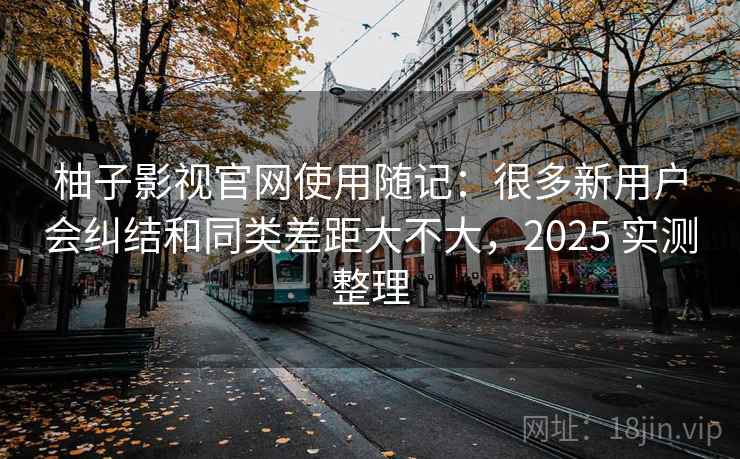 柚子影视官网使用随记：很多新用户会纠结和同类差距大不大，2025 实测整理