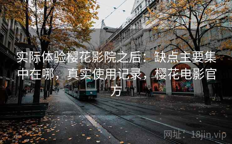 实际体验樱花影院之后：缺点主要集中在哪，真实使用记录，樱花电影官方