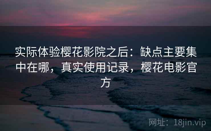 实际体验樱花影院之后：缺点主要集中在哪，真实使用记录，樱花电影官方