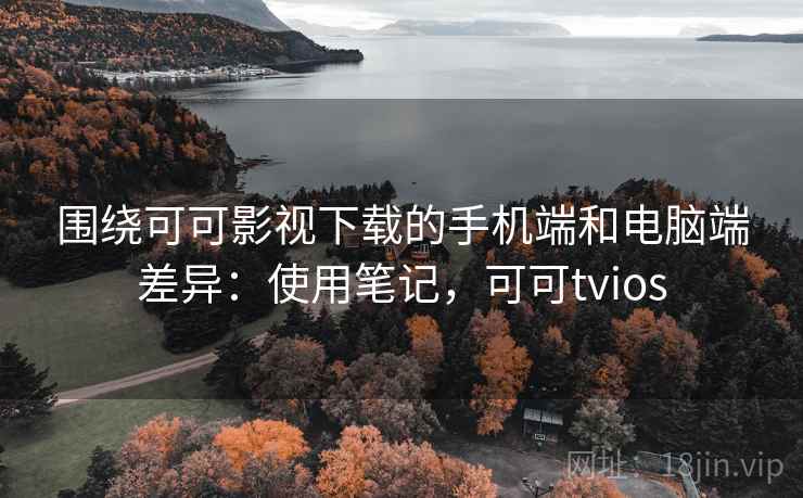 围绕可可影视下载的手机端和电脑端差异：使用笔记，可可tvios