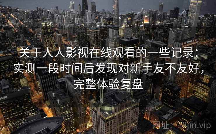 关于人人影视在线观看的一些记录：实测一段时间后发现对新手友不友好，完整体验复盘
