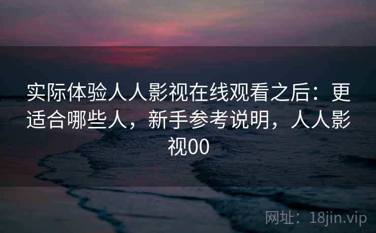 实际体验人人影视在线观看之后：更适合哪些人，新手参考说明，人人影视00