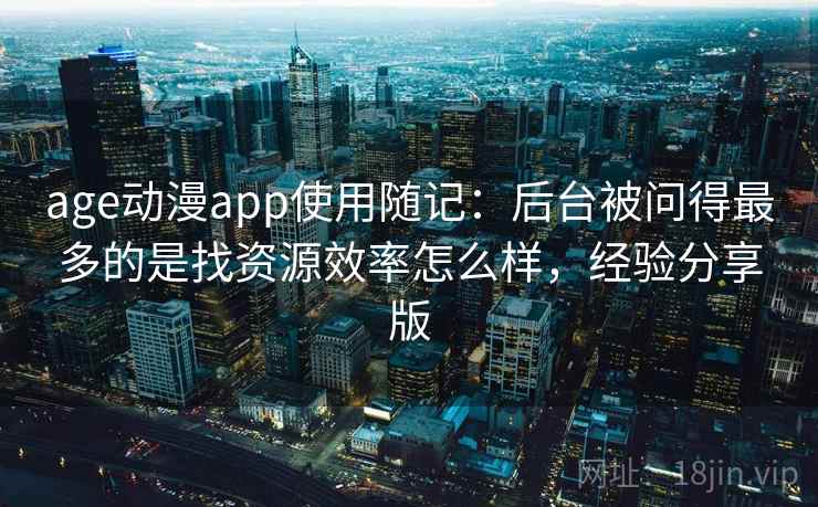 age动漫app使用随记:后台被问得最多的是找资源效率怎么样,经验分享版 age动漫app使用随记:后台被问得最多的是找资源效率怎么样,经验分享版