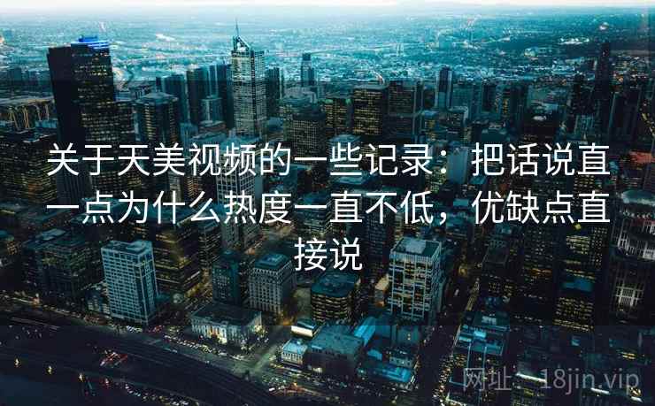 关于天美视频的一些记录：把话说直一点为什么热度一直不低，优缺点直接说