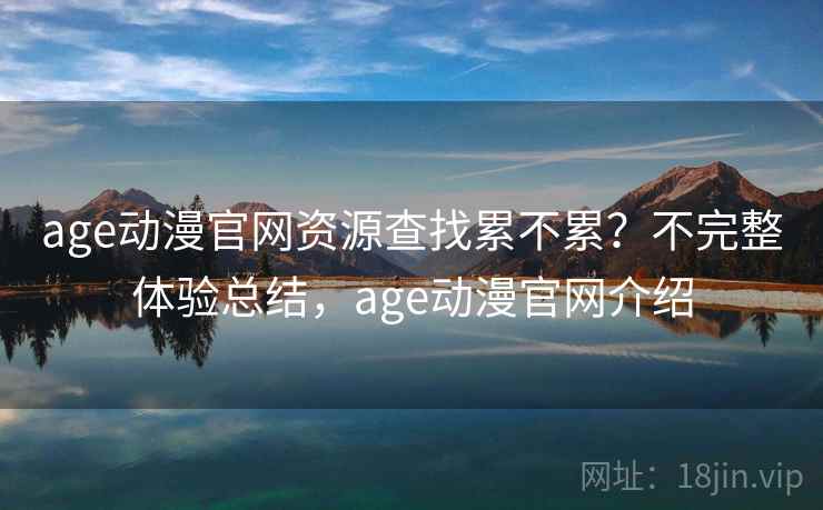 age动漫官网资源查找累不累？不完整体验总结，age动漫官网介绍