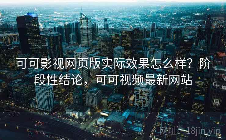 可可影视网页版实际效果怎么样？阶段性结论，可可视频最新网站