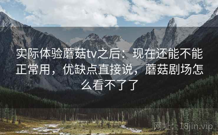 实际体验蘑菇tv之后：现在还能不能正常用，优缺点直接说，蘑菇剧场怎么看不了了