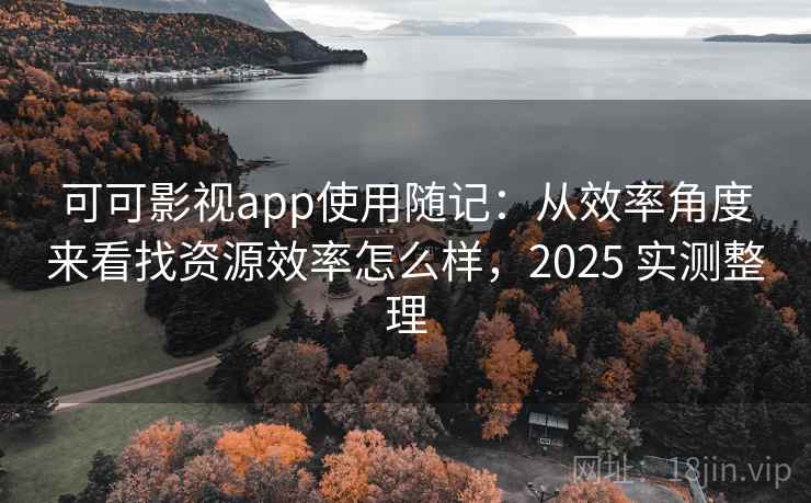 可可影视app使用随记：从效率角度来看找资源效率怎么样，2025 实测整理